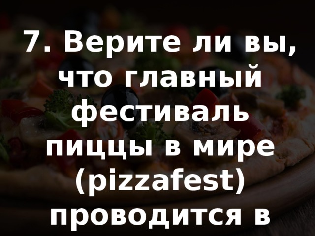 7. Верите ли вы, что главный фестиваль пиццы в мире (pizzafest) проводится в Риме? 