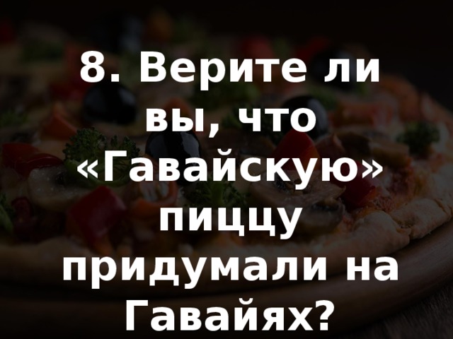 8. Верите ли вы, что «Гавайскую» пиццу придумали на Гавайях? 