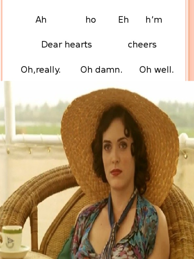Ah ho Eh h’m Dear hearts cheers Oh,really. Oh damn. Oh well.  