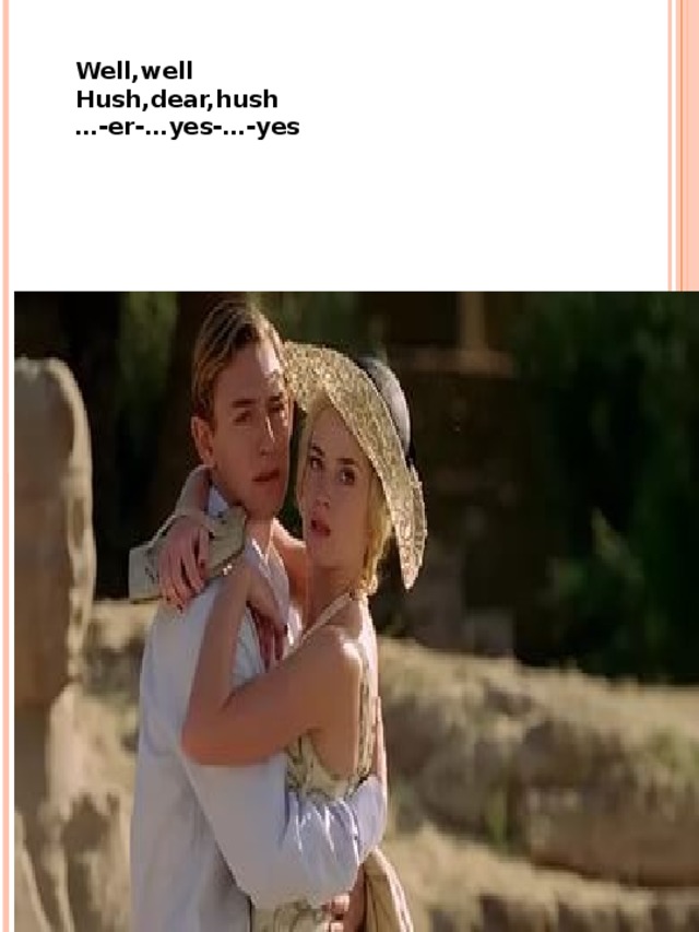 Well,well Hush,dear,hush … -er-…yes-…-yes  