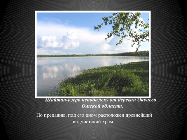 Шайтан-озеро неподалеку от деревни Окунево Омской области. По преданию, под его дном расположен древнейший индуистский храм.   