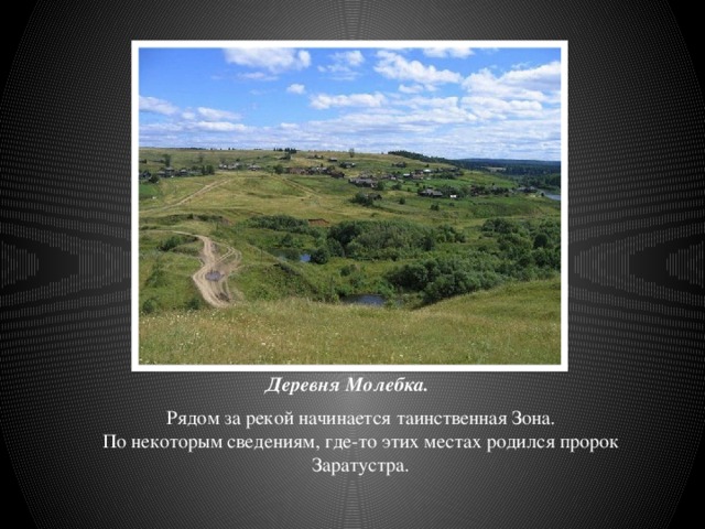Деревня Молебка. Рядом за рекой начинается таинственная Зона.  По некоторым сведениям, где-то этих местах родился пророк Заратустра. 