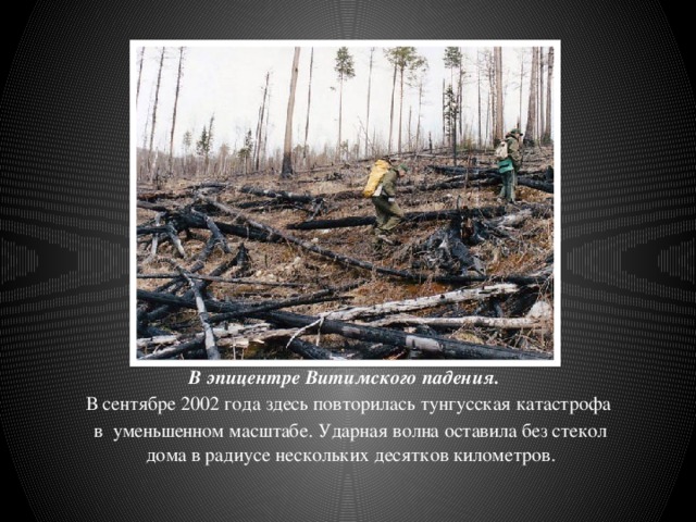 В эпицентре Витимского падения.   В сентябре 2002 года здесь повторилась тунгусская катастрофа в уменьшенном масштабе. Ударная волна оставила без стекол дома в радиусе нескольких десятков километров. 