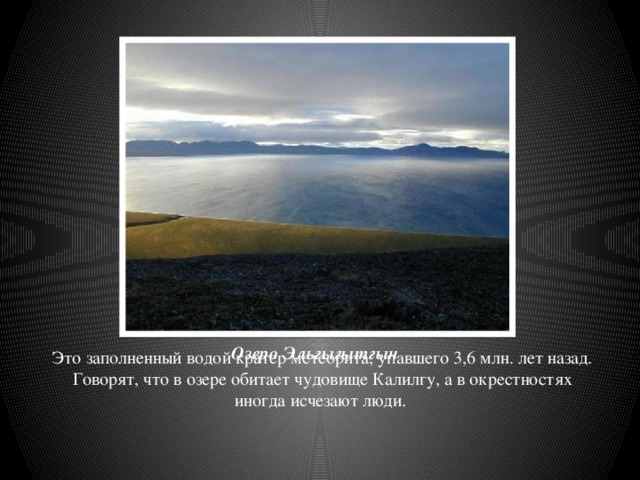 Озеро Эльгыгытгын Это заполненный водой кратер метеорита, упавшего 3,6 млн. лет назад. Говорят, что в озере обитает чудовище Калилгу, а в окрестностях иногда исчезают люди.     