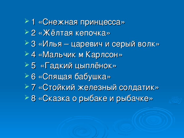 1 «Снежная принцесса» 2 «Жёлтая кепочка» 3 «Илья – царевич и серый волк» 4 «Мальчик м Карлсон» 5 «Гадкий цыплёнок» 6 «Спящая бабушка» 7 «Стойкий железный солдатик» 8 «Сказка о рыбаке и рыбачке» 
