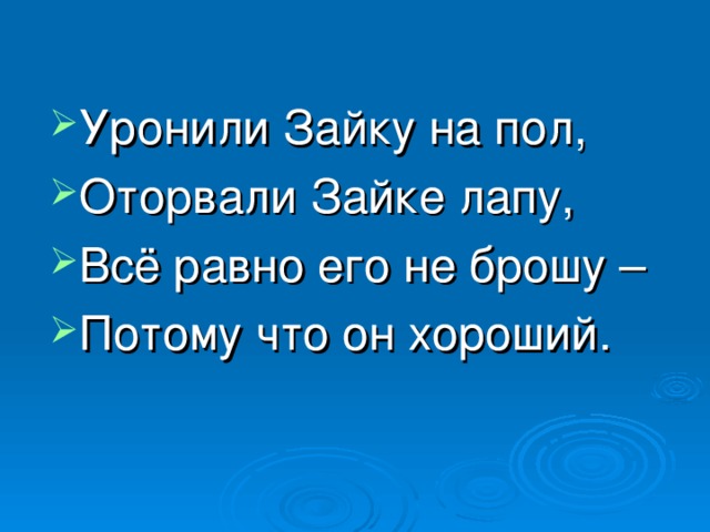 Уронили Зайку на пол, Оторвали Зайке лапу, Всё равно его не брошу – Потому что он хороший. 