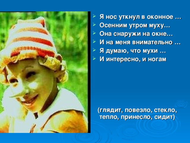 Я нос уткнул в оконное … Осенним утром муху… Она снаружи на окне… И на меня внимательно … Я думаю, что мухи … И интересно, и ногам       (глядит, повезло, стекло, тепло, принесло, сидит)  