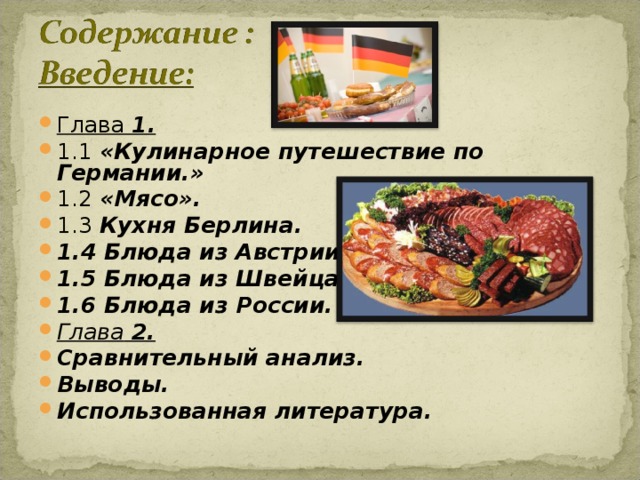 Глава 1. 1.1 «Кулинарное путешествие по Германии.» 1.2 «Мясо». 1.3 Кухня Берлина. 1.4 Блюда из Австрии. 1.5 Блюда из Швейцарии. 1.6 Блюда из России. Глава 2. Сравнительный анализ. Выводы. Использованная литература.    