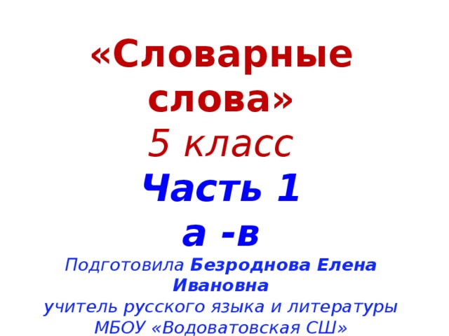 «Словарные слова» 5 класс Часть 1 а -в Подготовила Безроднова Елена Ивановна учитель русского языка и литературы МБОУ «Водоватовская СШ» Арзамасского района Нижегородской области 