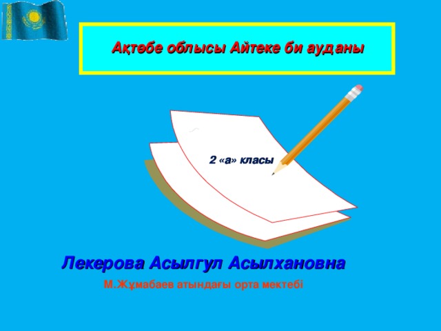  Ақтөбе облысы Айтеке би ауданы   2 «а» класы Лекерова Асылгул Асылхановна М.Жұмабаев атындағы орта мектебі 