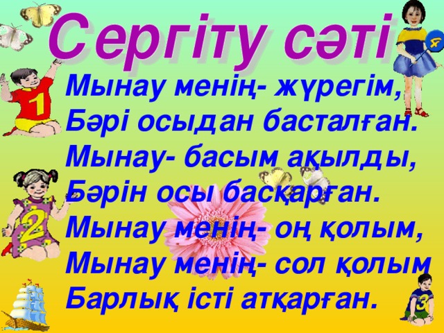 Мынау менің- жүрегім, Бәрі осыдан басталған. Мынау- басым ақылды, Бәрін осы басқарған. Мынау менің- оң қолым, Мынау менің- сол қолым Барлық істі атқарған. 