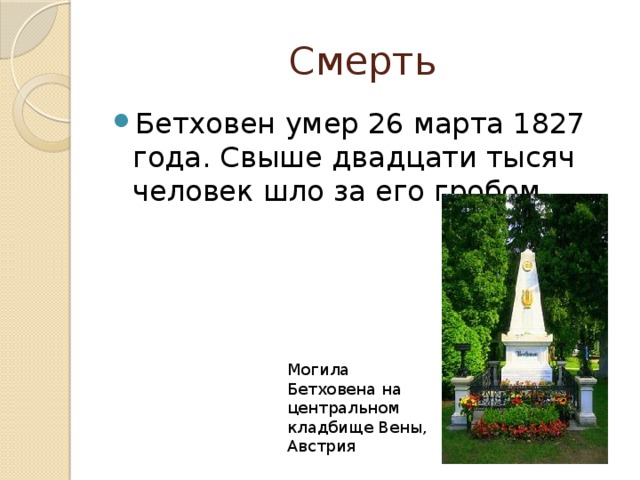 Смерть Бетховен умер 26 марта 1827 года. Свыше двадцати тысяч человек шло за его гробом. Могила Бетховена на центральном кладбище Вены, Австрия 
