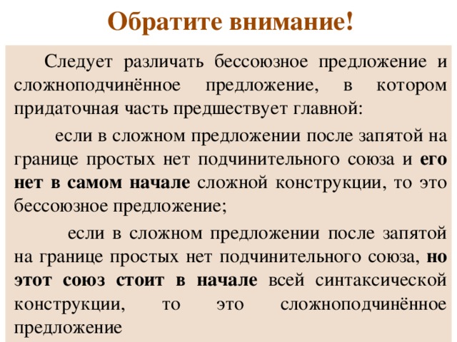 Обратите внимание! Следует различать бессоюзное предложение и сложноподчинённое предложение, в котором придаточная часть предшествует главной:  если в сложном предложении после запятой на границе простых нет подчинительного союза и его нет в самом начале сложной конструкции, то это бессоюзное предложение;  если в сложном предложении после запятой на границе простых нет подчинительного союза, но этот союз стоит в начале всей синтаксической конструкции, то это сложноподчинённое предложение 