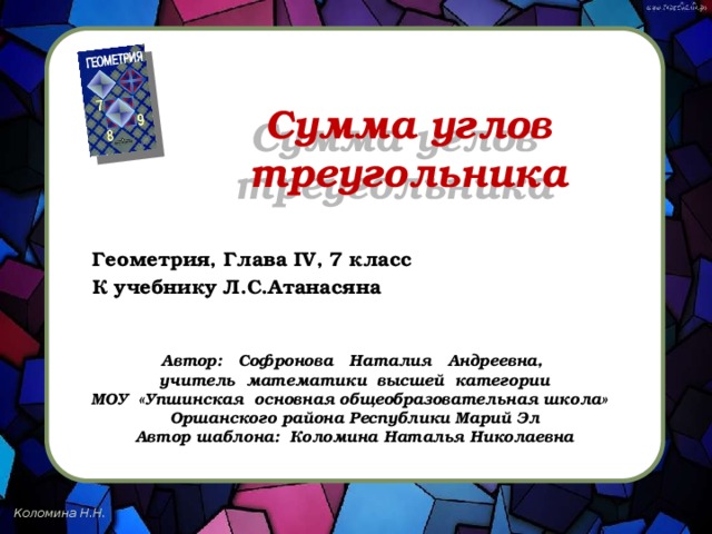 Сумма углов треугольника Геометрия, Глава IV, 7 класс К учебнику Л.С.Атанасяна Автор: Софронова Наталия Андреевна, учитель математики высшей категории МОУ «Упшинская основная общеобразовательная школа» Оршанского района Республики Марий Эл Автор шаблона: Коломина Наталья Николаевна 