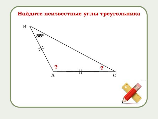 Найдите неизвестные углы треугольника B 35 0 ? ? А C 