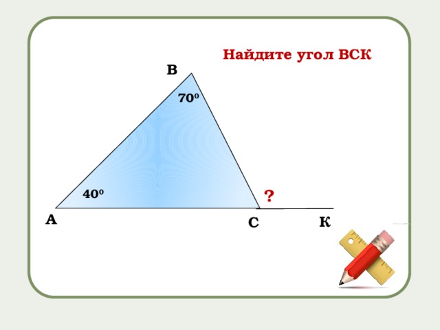 Найдите угол ВСК B 70 0 ? 40 0 A К C 