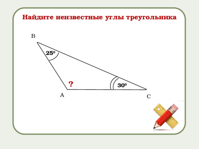 Найдите неизвестные углы треугольника B 25 0 ? 30 0 А C 