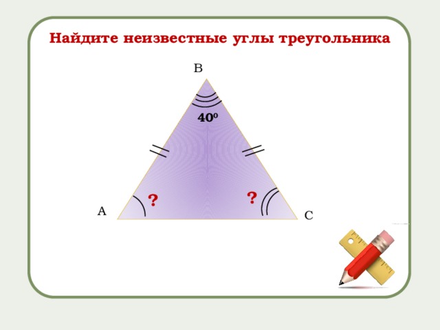 Найдите неизвестные углы треугольника B 40 0 ? ? A C 