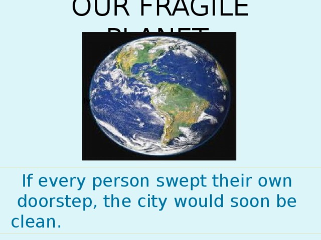 OUR FRAGILE PLANET . Iy                                                                                                                                                                                             If every person swept their own doorstep, the city would soon be clean.                                                                                                                                                                                                  