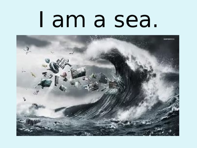 I am a sea. 
