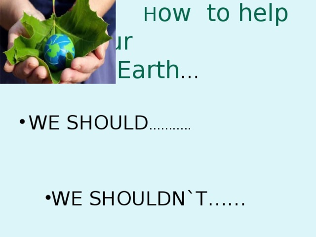 How t H ow to help our  Earth … WE SHOULD ……….. WE SHOULDN`T…… WE SHOULDN`T…… WE SHOULDN`T…… 