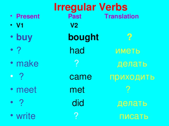 I rregular Verbs Present Past Translation Present Past Translation V1  V2 V1  V2 buy  bought   ? buy  bought   ? ?  had   иметь make  ? делать   ?    came   приходить meet  met  ?  ?    did  делать write  ? писать   