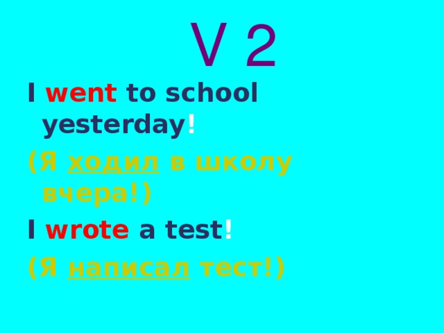 V 2 I  went  to school yesterday ! ( Я ходил в школу вчера!) I  wrote  a test ! (Я написал тест!) 
