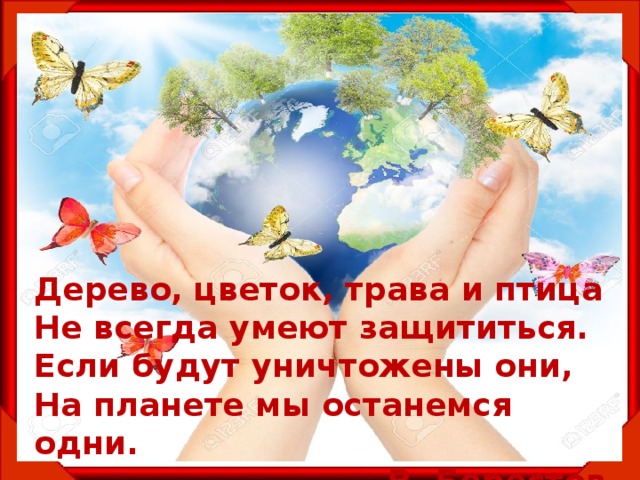 Дерево, цветок, трава и птица Не всегда умеют защититься. Если будут уничтожены они, На планете мы останемся одни. В. Берестов