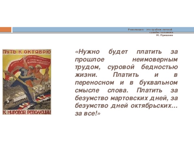 Революция – это грабеж личной  судьбы человека  М. Пришвин     «Нужно будет платить за прошлое неимоверным трудом, суровой бедностью жизни. Платить и в переносном и в буквальном смысле слова. Платить за безумство мартовских дней, за безумство дней октябрьских…за все!» 