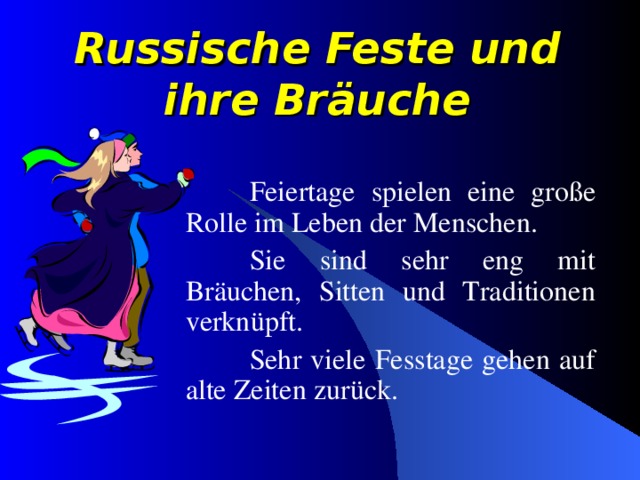 Russische Feste und ihre Br äuche  Feiertage spielen eine große Rolle im Leben der Menschen.  Sie sind sehr eng mit Br äuchen, Sitten und Traditionen verkn ü pft.  Sehr viele Fesstage gehen auf alte Zeiten zur ü ck. 
