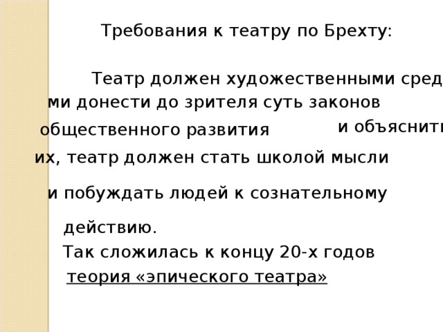 Требования к театру по Брехту: Театр должен художественными средства- ми донести до зрителя суть законов  и объяснить общественного развития их, театр должен стать школой мысли и побуждать людей к сознательному действию. Так сложилась к концу 20-х годов теория «эпического театра» 