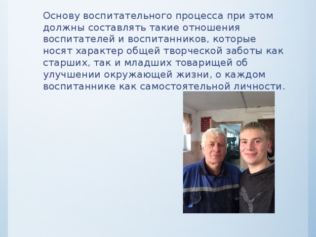 Основу воспитательного процесса при этом должны составлять такие отношения воспитателей и воспитанников, которые носят характер общей творческой заботы как старших, так и младших товарищей об улучшении окружающей жизни, о каждом воспитаннике как самостоятельной личности. 