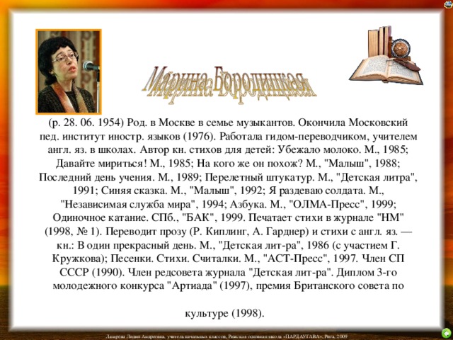 (р. 28. 06. 1954) Род. в Москве в семье музыкантов. Окончила Московский пед. институт иностр. языков (1976). Работала гидом-переводчиком, учителем англ. яз. в школах. Автор кн. стихов для детей: Убежало молоко. М., 1985; Давайте мириться! М., 1985; На кого же он похож? М., 