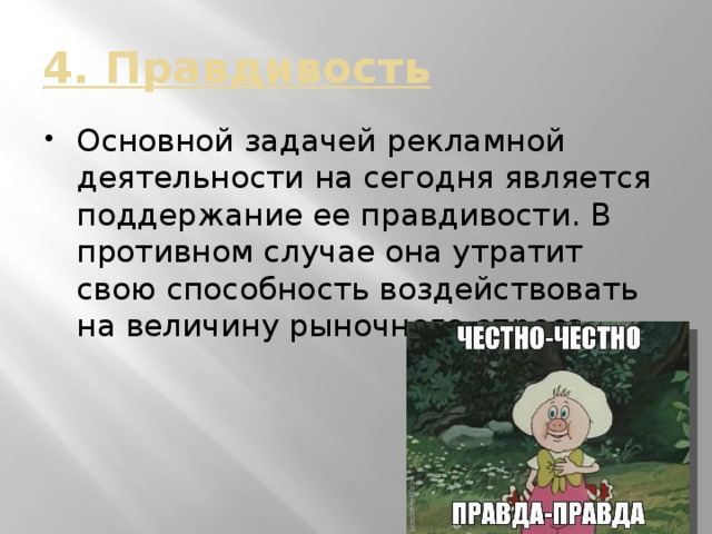 4. Правдивость Основной задачей рекламной деятельности на сегодня является поддержание ее правдивости. В противном случае она утратит свою способность воздействовать на величину рыночного спроса. 