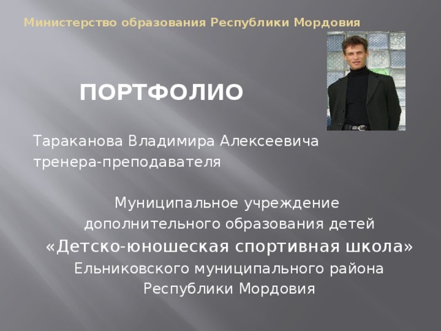Министерство образования Республики Мордовия   ПОРТФОЛИО Тараканова Владимира Алексеевича тренера-преподавателя Муниципальное учреждение дополнительного образования детей «Детско-юношеская спортивная школа» Ельниковского муниципального района Республики Мордовия 