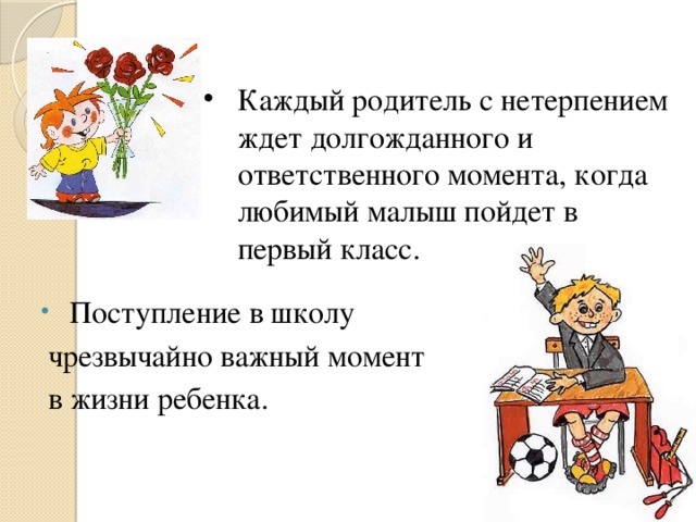 Каждый родитель с нетерпением ждет долгожданного и ответственного момента, когда любимый малыш пойдет в первый класс.  Поступление в школу  чрезвычайно важный момент  в жизни ребенка. 