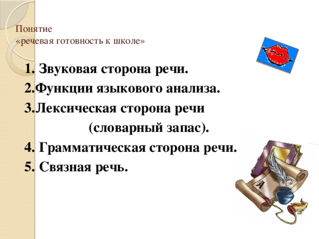 Понятие  «речевая готовность к школе»    1. Звуковая сторона речи.  2.Функции языкового анализа.  3.Лексическая сторона речи  (словарный запас).  4. Грамматическая сторона речи.  5. Связная речь. 