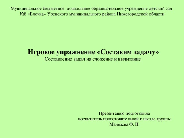 Муниципальное бюджетное дошкольное образовательное учреждение детский сад №8 «Елочка» Уренского муниципального района Нижегородской области Игровое упражнение «Составим задачу» Составление задач на сложение и вычитание Презентацию подготовила воспитатель подготовительной к школе группы Мальцева Ф. Н. 