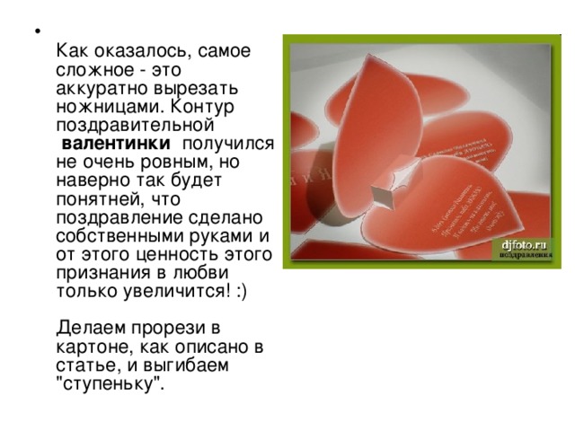  Как оказалось, самое сложное - это аккуратно вырезать ножницами. Контур поздравительной  валентинки  получился не очень ровным, но наверно так будет понятней, что поздравление сделано собственными руками и от этого ценность этого признания в любви только увеличится! :)   Делаем прорези в картоне, как описано в статье, и выгибаем 