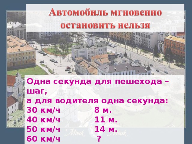 Одна секунда для пешехода – шаг, а для водителя одна секунда: 30 км/ч 8 м. 40 км/ч 11 м. 50 км/ч 14 м. 60 км/ч ? 