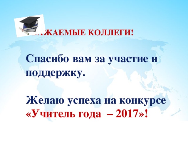   УВАЖАЕМЫЕ КОЛЛЕГИ!   Спасибо  вам за участие и поддержку.   Желаю успеха на конкурсе «Учитель года – 2017»! 