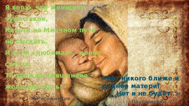 Я верю, что женщина – чудо такое, Какого на Млечном пути не сыскать, И если «любимая» - слово святое, То трижды священное –женщина-мать!» Л.Рогожников «Нет никого ближе и роднее матери!    Нет и не будет…»     Паустовский   