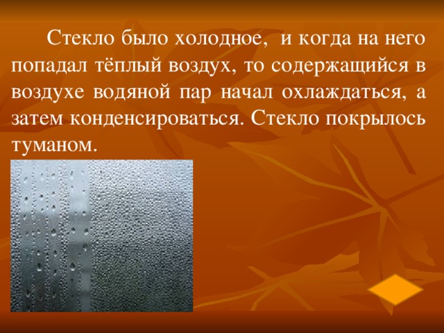 Стекло было холодное, и когда на него попадал тёплый воздух, то содержащийся в воздухе водяной пар начал охлаждаться, а затем конденсироваться. Стекло покрылось туманом.