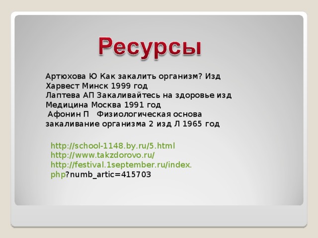 Артюхова Ю Как закалить организм? Изд Харвест Минск 1999 год Лаптева АП Закаливайтесь на здоровье изд Медицина Москва 1991 год  Афонин П Физиологическая основа закаливание организма 2 изд Л 1965 год http :// school -1148. by . ru /5. html http :// www . takzdorovo . ru /  http :// festival .1 september . ru / index . php ? numb _ artic =415703 