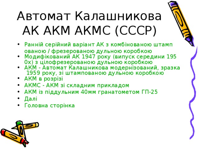 Автомат Калашникова АК АКМ АКМС (СССР) Ранній серійний варіант АК з комбінованою штампованою / фрезерованою дульною коробкою Модифікований АК 1947 року (випуск середини 1950х) з цілофрезерованою дульною коробкою АКМ - Автомат Калашникова модернізований, зразка 1959 року, зі штампованою дульною коробкою АКМ в розрізі АКМС - АКМ зі складним прикладом АКМ із піддульним 40мм гранатометом ГП-25 Далі Головна сторінка  