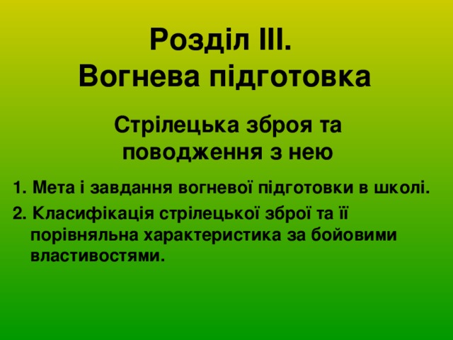 Розділ ІІІ.  Вогнева підготовка Стрілецька зброя та поводження з нею 1. Мета і завдання вогневої підготовки в школі. 2. Класифікація стрілецької зброї та її порівняльна характеристика за бойовими властивостями. 