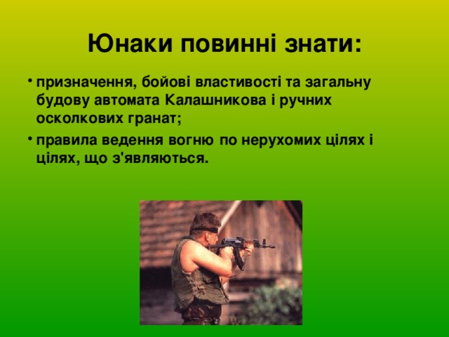 Юнаки повинні знати: призначення, бойові властивості та загальну будову автомата Калашникова і ручних осколкових гранат; правила ведення вогню по нерухомих цілях і цілях, що з'являються. 