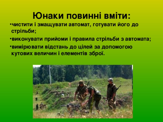Юнаки повинні вміти: чистити і змащувати автомат, готувати його до стрільби; виконувати прийоми і правила стрільби з автомата; вимірювати відстань до цілей за допомогою кутових величин і елементів зброї. 