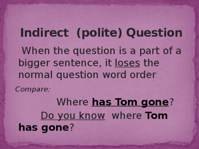 Indirect (polite) Question  When the question is a part of a bigger sentence, it loses the normal question word order  Compare:   Where has Tom gone ?  Do you know where Tom has gone ? 