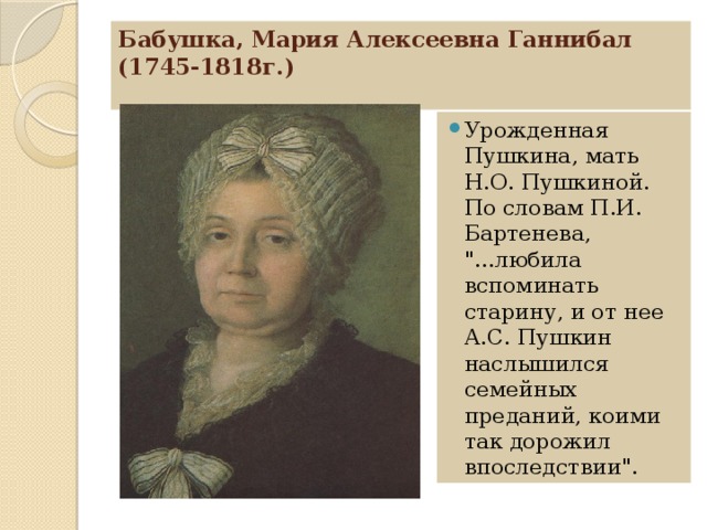 Бабушка, Мария Алексеевна Ганнибал (1745-1818г.)     Урожденная Пушкина, мать Н.О. Пушкиной. По словам П.И. Бартенева, 